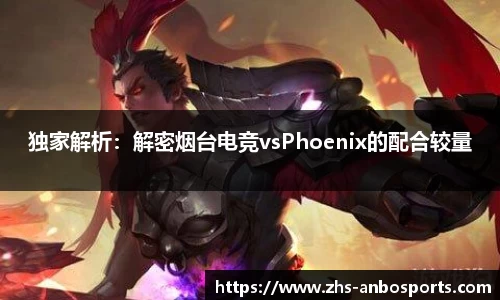 独家解析：解密烟台电竞vsPhoenix的配合较量