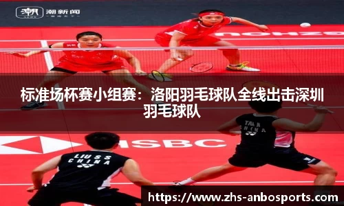 标准场杯赛小组赛：洛阳羽毛球队全线出击深圳羽毛球队